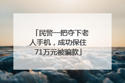 民警一把夺下老人手机，成功保住71万元被骗款